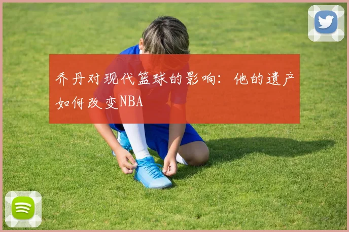 乔丹对现代篮球的影响：他的遗产如何改变NBA