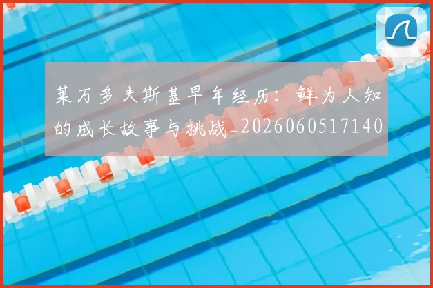 莱万多夫斯基早年经历：鲜为人知的成长故事与挑战_20260605171408
