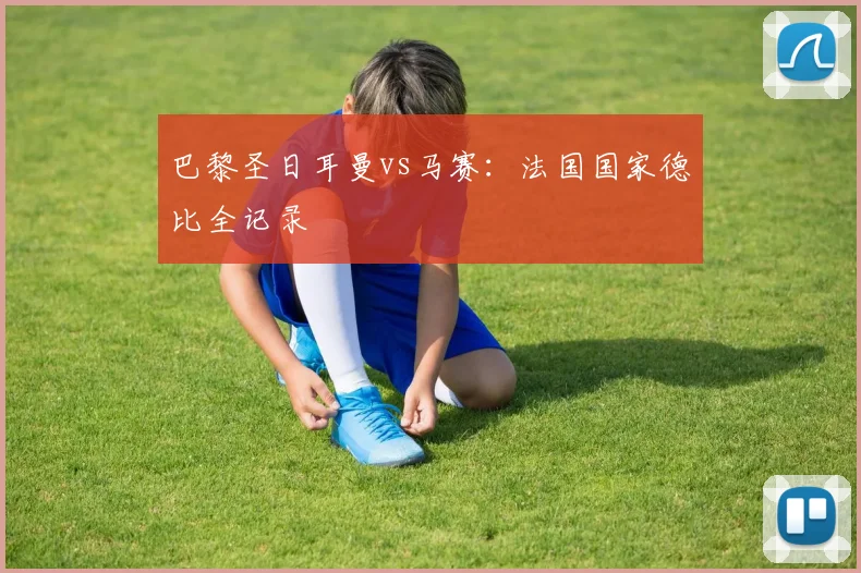 巴黎圣日耳曼vs马赛:法国国家德比全记录