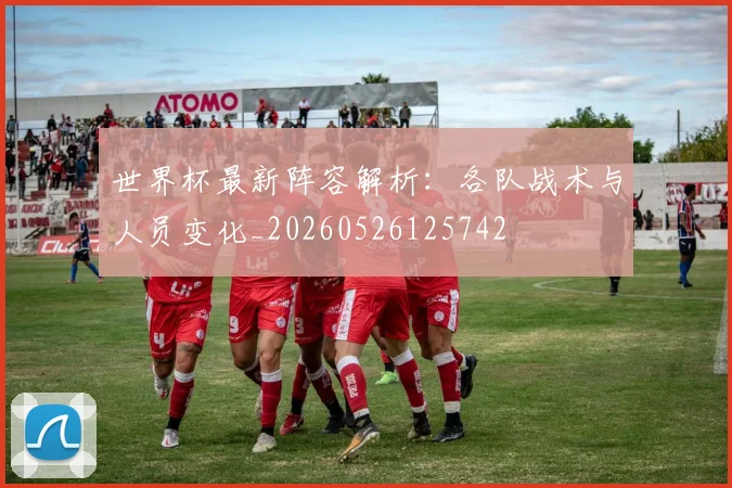 世界杯最新阵容解析：各队战术与人员变化_20260526125742