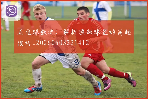 五佳球教学：解析顶级球星的高超技巧_20260603221412