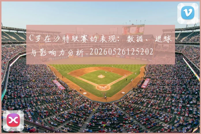 C罗在沙特联赛的表现：数据、进球与影响力分析_20260526125202