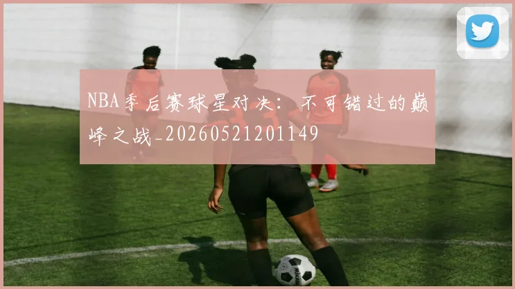 NBA季后赛球星对决：不可错过的巅峰之战_20260521201149