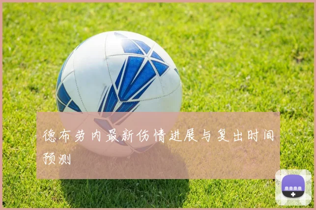 德布劳内最新伤情进展与复出时间预测