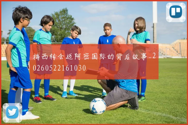 梅西转会迈阿密国际的背后故事_20260522161030