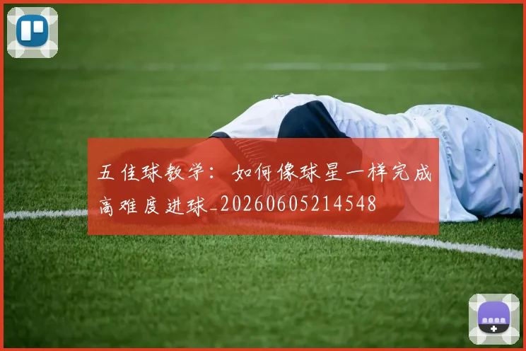 五佳球教学：如何像球星一样完成高难度进球_20260605214548