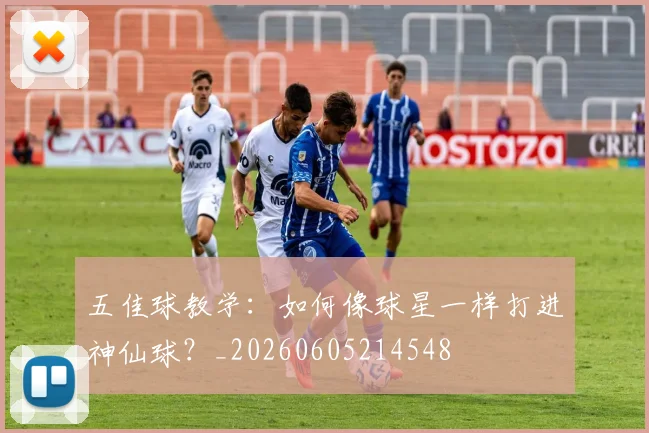 五佳球教学:如何像球星一样打进神仙球?_20260605214548