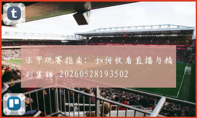 法甲观赛指南：如何收看直播与精彩集锦_20260528193502