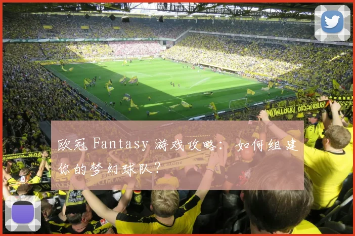 欧冠 Fantasy 游戏攻略：如何组建你的梦幻球队？