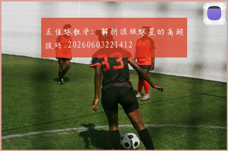 五佳球教学:解析顶级球星的高超技巧_20260603221412