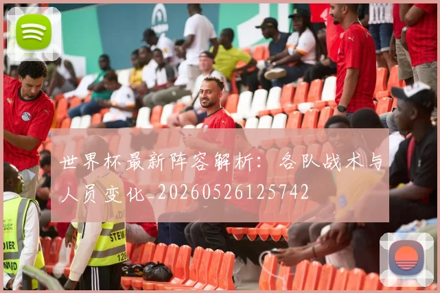 世界杯最新阵容解析:各队战术与人员变化_20260526125742