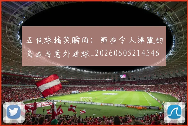 五佳球搞笑瞬间：那些令人捧腹的乌龙与意外进球_20260605214546
