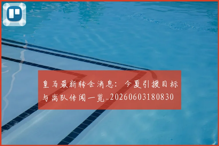 皇马最新转会消息：今夏引援目标与离队传闻一览_20260603180830