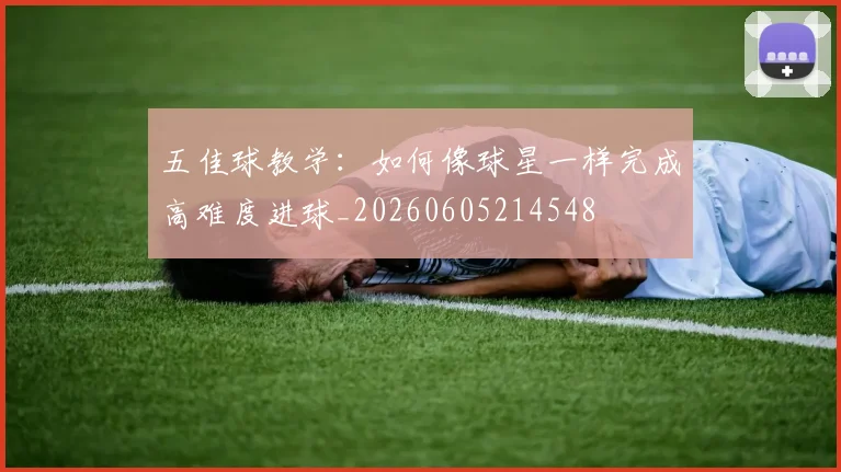 五佳球教学:如何像球星一样完成高难度进球_20260605214548