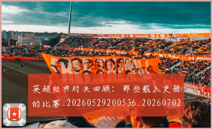 英超经典对决回顾：那些载入史册的比赛_20260529200536_20260702174351