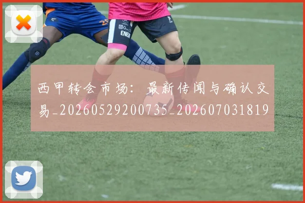 西甲转会市场：最新传闻与确认交易_20260529200735_20260703181935