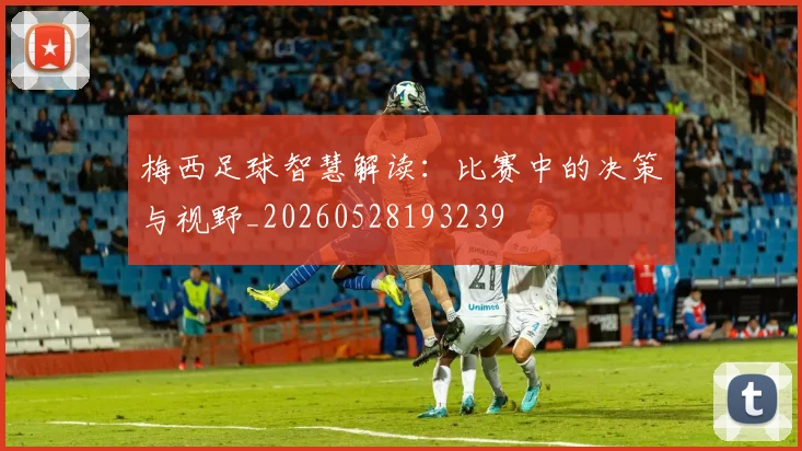梅西足球智慧解读:比赛中的决策与视野_20260528193239