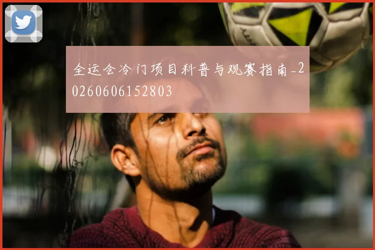 全运会冷门项目科普与观赛指南_20260606152803