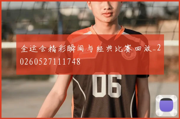 全运会精彩瞬间与经典比赛回放_20260527111748
