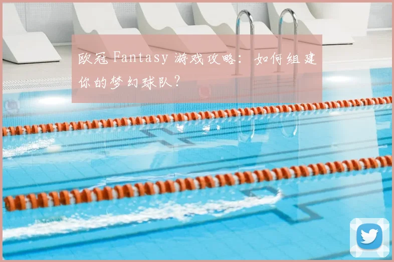 欧冠 Fantasy 游戏攻略：如何组建你的梦幻球队？