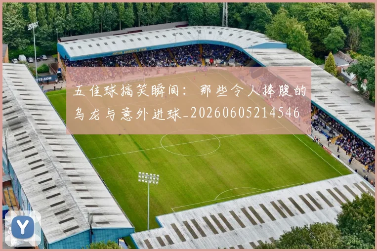 五佳球搞笑瞬间：那些令人捧腹的乌龙与意外进球_20260605214546
