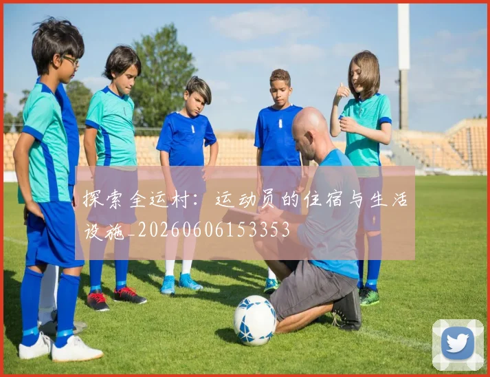 探索全运村:运动员的住宿与生活设施_20260606153353