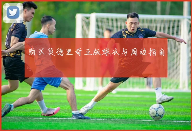 购买莫德里奇正版球衣与周边指南