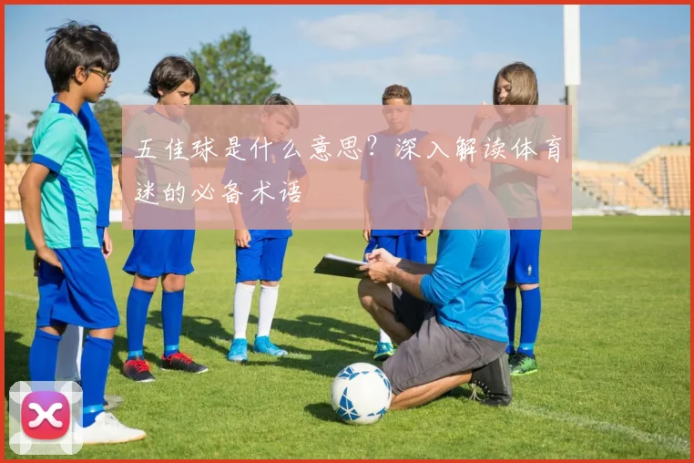 五佳球是什么意思?深入解读体育迷的必备术语