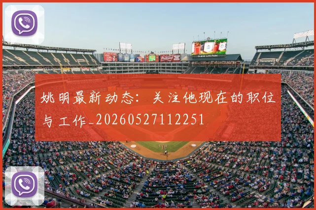 姚明最新动态:关注他现在的职位与工作_20260527112251