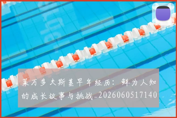 莱万多夫斯基早年经历：鲜为人知的成长故事与挑战_20260605171408