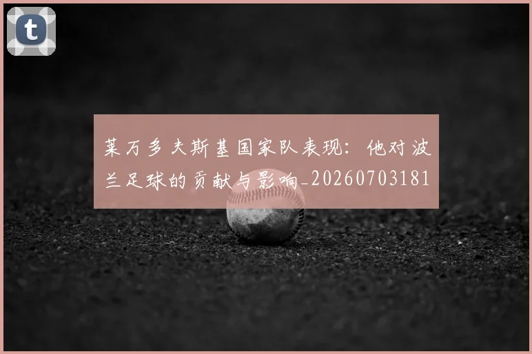 莱万多夫斯基国家队表现:他对波兰足球的贡献与影响_20260703181800