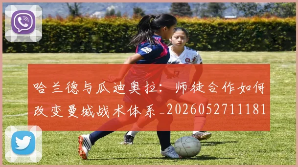 哈兰德与瓜迪奥拉:师徒合作如何改变曼城战术体系_20260527111817