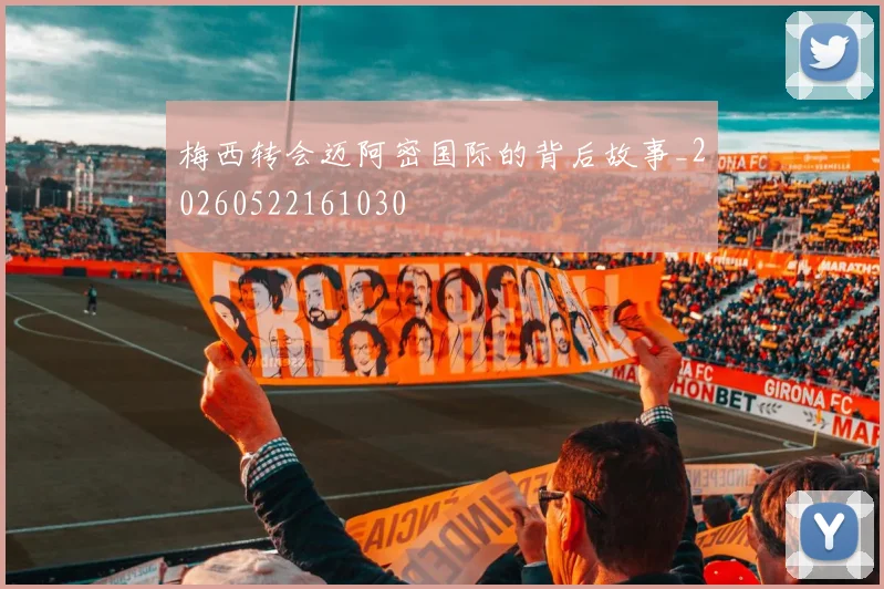 梅西转会迈阿密国际的背后故事_20260522161030