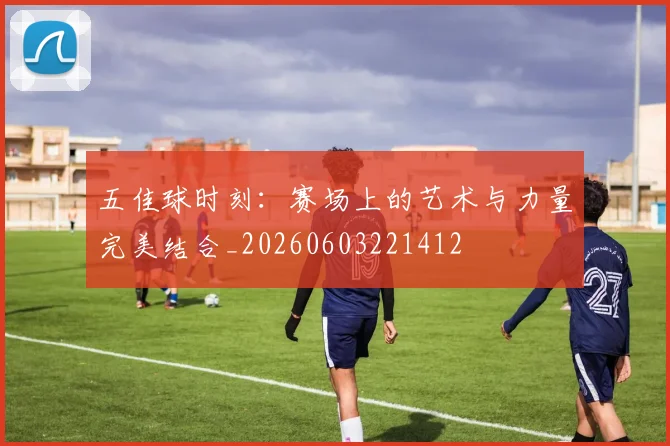 五佳球时刻：赛场上的艺术与力量完美结合_20260603221412