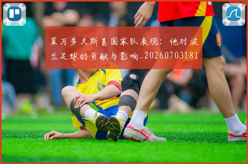 莱万多夫斯基国家队表现：他对波兰足球的贡献与影响_20260703181800