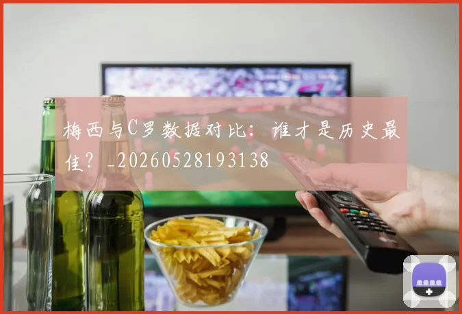 梅西与C罗数据对比：谁才是历史最佳？_20260528193138