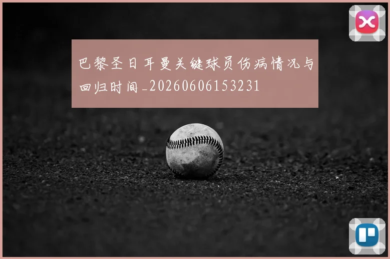 巴黎圣日耳曼关键球员伤病情况与回归时间_20260606153231