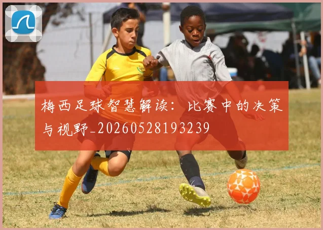 梅西足球智慧解读:比赛中的决策与视野_20260528193239