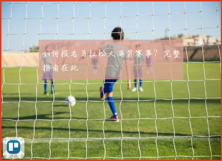 如何报名马拉松大满贯赛事？完整指南在此