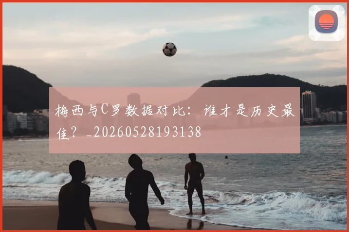 梅西与C罗数据对比：谁才是历史最佳？_20260528193138