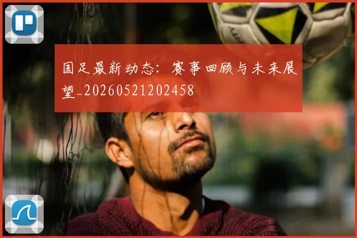 国足最新动态：赛事回顾与未来展望_20260521202458