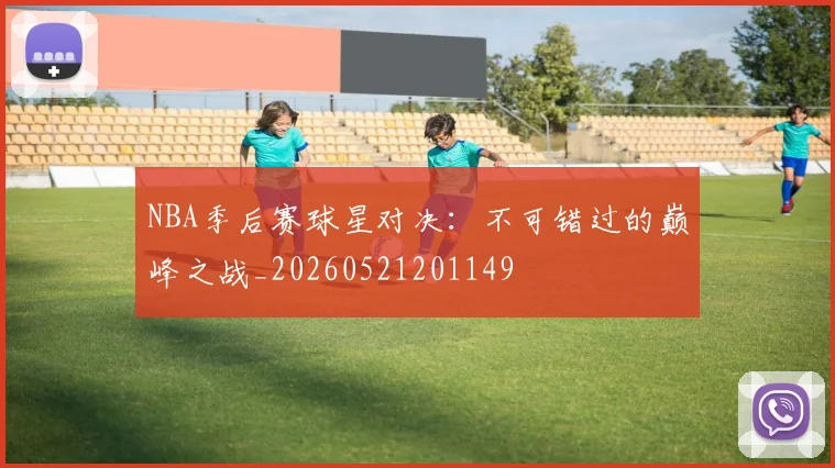 NBA季后赛球星对决:不可错过的巅峰之战_20260521201149