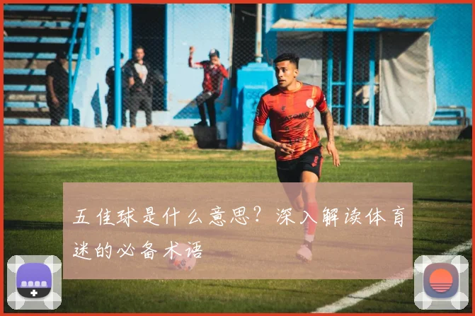 五佳球是什么意思?深入解读体育迷的必备术语